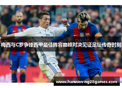 梅西与C罗争锋西甲最佳阵容巅峰对决见证足坛传奇时刻 梅西与C罗争锋西甲最佳阵容巅峰对决见证足坛传奇时刻