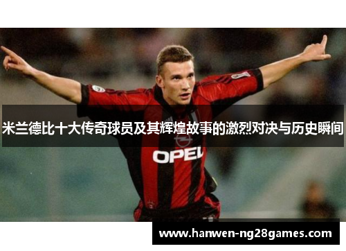 米兰德比十大传奇球员及其辉煌故事的激烈对决与历史瞬间 米兰德比十大传奇球员及其辉煌故事的激烈对决与历史瞬间