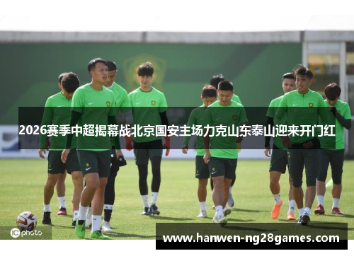 2026赛季中超揭幕战北京国安主场力克山东泰山迎来开门红