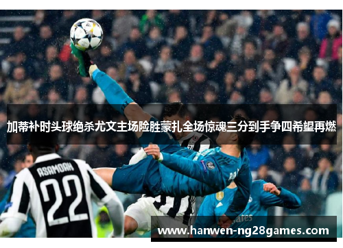 加蒂补时头球绝杀尤文主场险胜蒙扎全场惊魂三分到手争四希望再燃