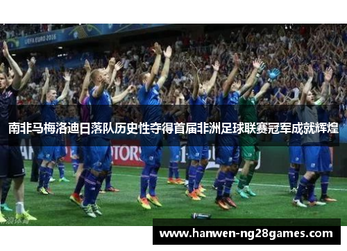 南非马梅洛迪日落队历史性夺得首届非洲足球联赛冠军成就辉煌 南非马梅洛迪日落队历史性夺得首届非洲足球联赛冠军成就辉煌