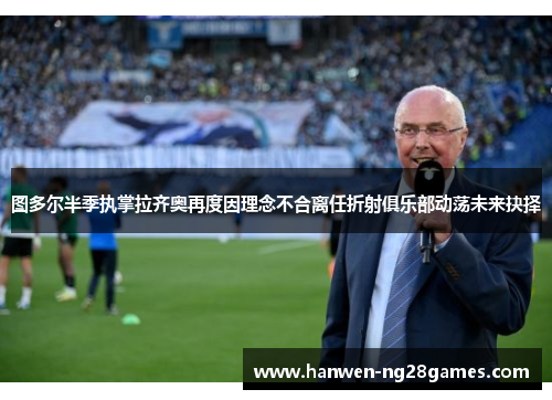 图多尔半季执掌拉齐奥再度因理念不合离任折射俱乐部动荡未来抉择 图多尔半季执掌拉齐奥再度因理念不合离任折射俱乐部动荡未来抉择