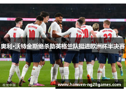 奥利·沃特金斯绝杀助英格兰队挺进欧洲杯半决赛 奥利·沃特金斯绝杀助英格兰队挺进欧洲杯半决赛
