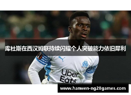 库杜斯在西汉姆联持续闪耀个人突破能力依旧犀利 库杜斯在西汉姆联持续闪耀个人突破能力依旧犀利