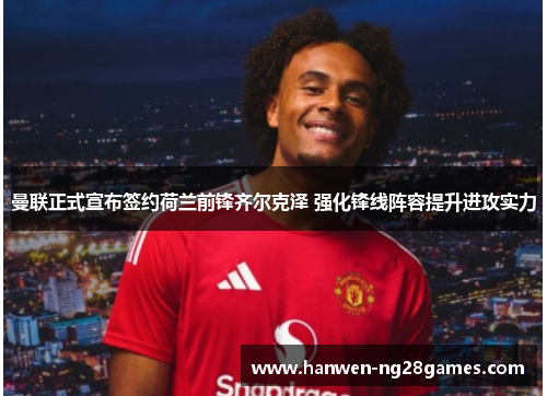 曼联正式宣布签约荷兰前锋齐尔克泽 强化锋线阵容提升进攻实力 曼联正式宣布签约荷兰前锋齐尔克泽 强化锋线阵容提升进攻实力