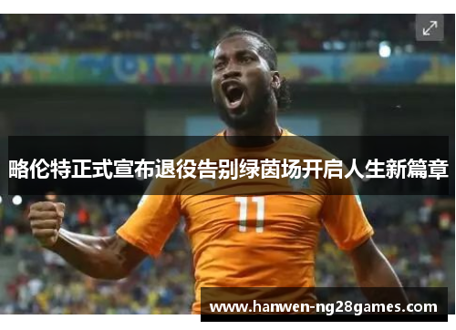 略伦特正式宣布退役告别绿茵场开启人生新篇章