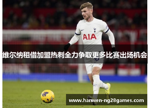 维尔纳租借加盟热刺全力争取更多比赛出场机会