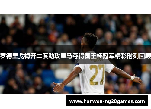 罗德里戈梅开二度助攻皇马夺得国王杯冠军精彩时刻回顾
