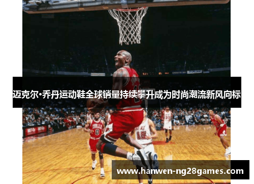 迈克尔·乔丹运动鞋全球销量持续攀升成为时尚潮流新风向标