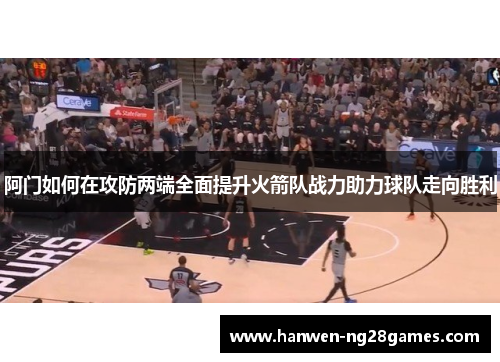 阿门如何在攻防两端全面提升火箭队战力助力球队走向胜利