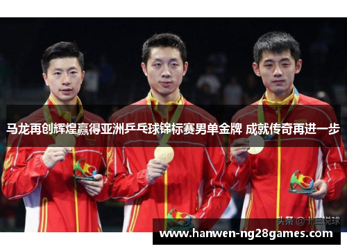 马龙再创辉煌赢得亚洲乒乓球锦标赛男单金牌 成就传奇再进一步