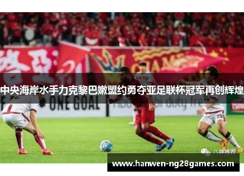 中央海岸水手力克黎巴嫩盟约勇夺亚足联杯冠军再创辉煌