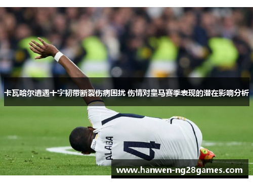 卡瓦哈尔遭遇十字韧带断裂伤病困扰 伤情对皇马赛季表现的潜在影响分析