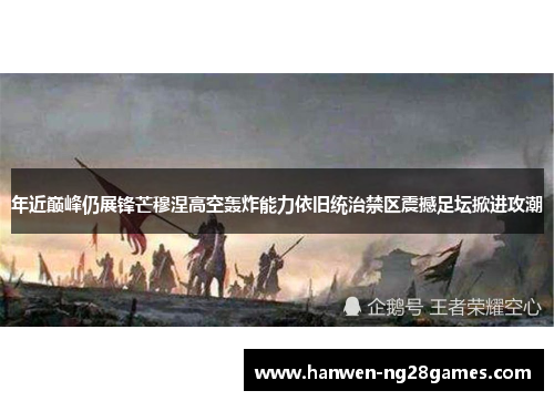 年近巅峰仍展锋芒穆涅高空轰炸能力依旧统治禁区震撼足坛掀进攻潮 年近巅峰仍展锋芒穆涅高空轰炸能力依旧统治禁区震撼足坛掀进攻潮