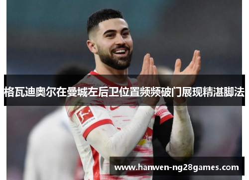 格瓦迪奥尔在曼城左后卫位置频频破门展现精湛脚法