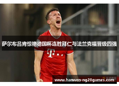 萨尔布吕肯惊艳德国杯连胜拜仁与法兰克福晋级四强 萨尔布吕肯惊艳德国杯连胜拜仁与法兰克福晋级四强