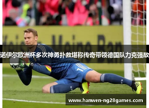 诺伊尔欧洲杯多次神勇扑救堪称传奇带领德国队力克强敌