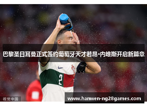 巴黎圣日耳曼正式签约葡萄牙天才若昂·内维斯开启新篇章 巴黎圣日耳曼正式签约葡萄牙天才若昂·内维斯开启新篇章