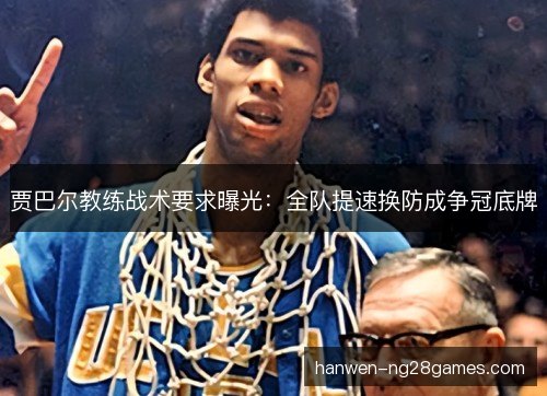 贾巴尔教练战术要求曝光:全队提速换防成争冠底牌 贾巴尔教练战术要求曝光:全队提速换防成争冠底牌