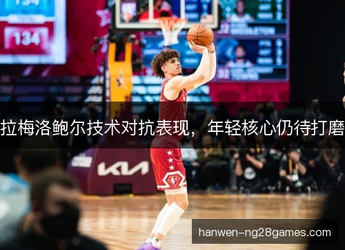 拉梅洛鲍尔技术对抗表现，年轻核心仍待打磨