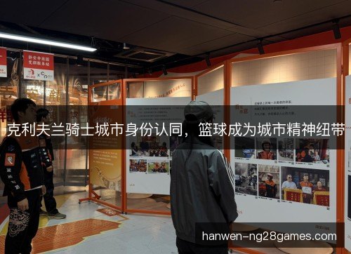 克利夫兰骑士城市身份认同,篮球成为城市精神纽带 克利夫兰骑士城市身份认同,篮球成为城市精神纽带
