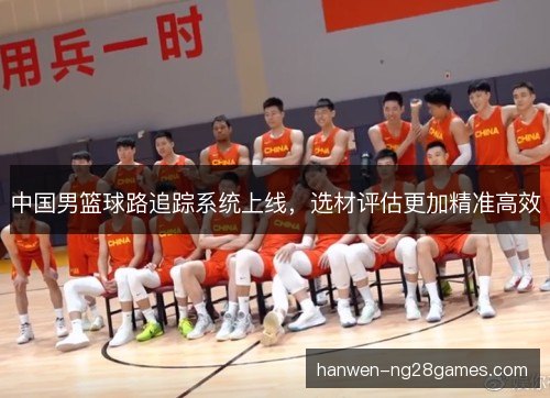 中国男篮球路追踪系统上线,选材评估更加精准高效 中国男篮球路追踪系统上线,选材评估更加精准高效